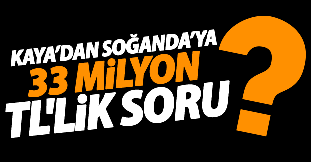 Kaya’dan Soğanda’ya 33 milyon TL'lik soru?