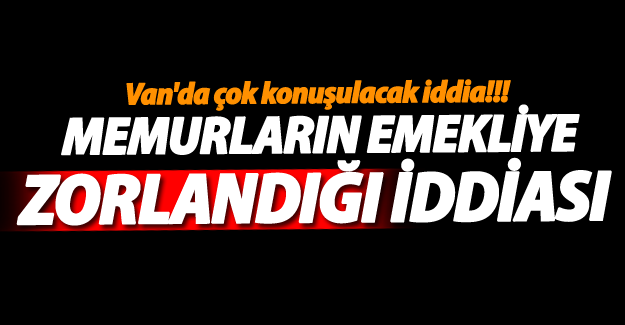 Van'da kamu görevlilerinin emekliye zorlandığı iddiası! - Van Haber