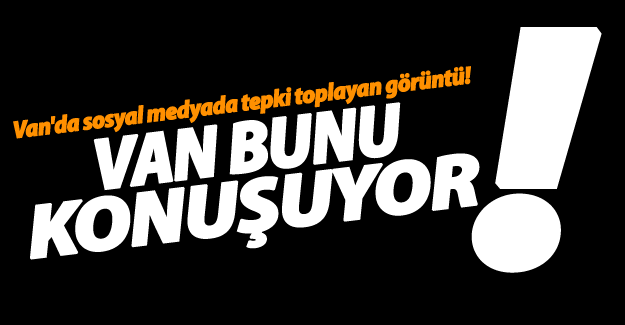 Van'da tepki çeken görüntü!