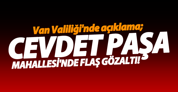 Van valiliği'nde açıklama; Cevdet Paşa Mahallesi'nde flaş gözaltı!