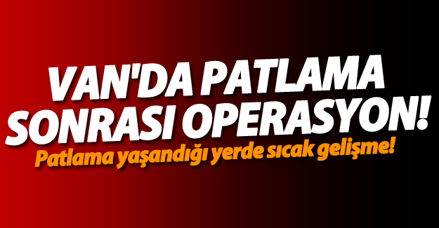 SON DAKİKA! Van'da yaşanan patlama sonrası hava destekli operasyon!
