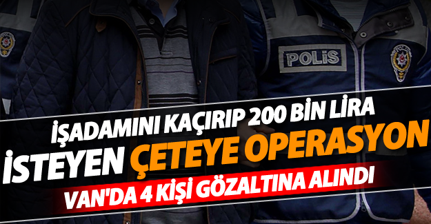 İşadamını kaçıran çeteye operasyon! Van'da 4 kişi gözaltına alındı - Van Haber