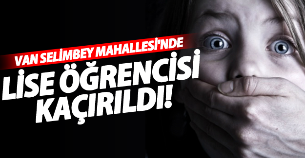 (ÖZEL HABER) Van Selimbey Mahallesi'nde lise öğrencisi kaçırıldı