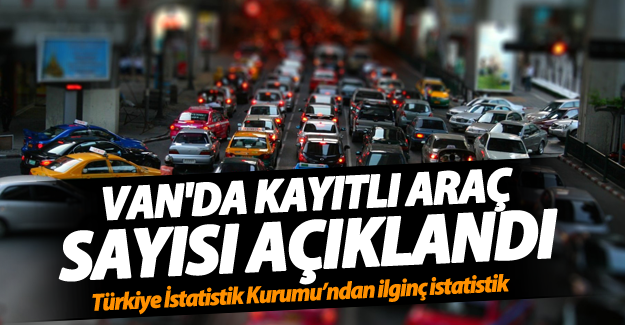 Van'da kayıtlı araç sayısı açıklandı! Van'da kaç kayıtlı araç var?
