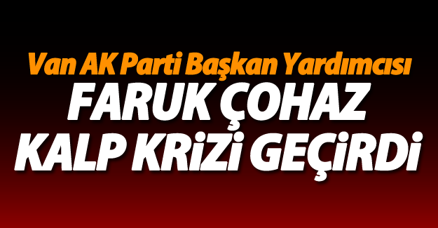Van Ak Parti Başkan Yardımcısı Faruk Çohaz kalp krizi geçirdi