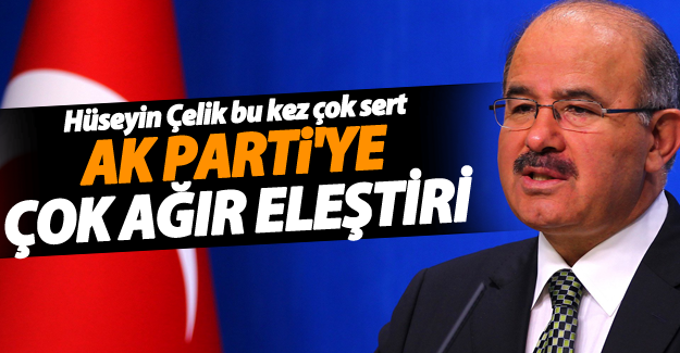 Hüseyin Çelik'ten Ak Parti'ye çok sert eleştiriler