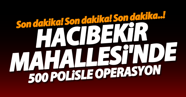 SON DAKİKA! Hacıbekir Mahallesi'nde 500 polisle operasyon