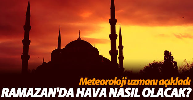 Ramazan'da havalar nasıl olacak? Meteoroloji uzmanı açıkladı