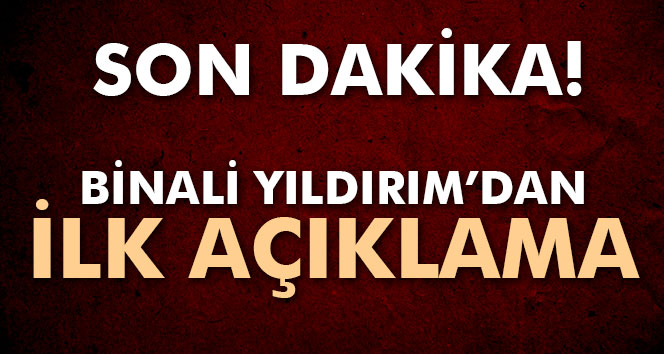 Binali Yıldırım'dan ilk açıklama