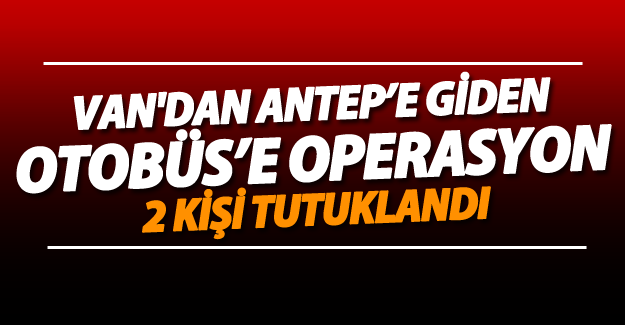 SON DAKİKA! Van'dan Gaziantep'e giden otobüse operasyon!