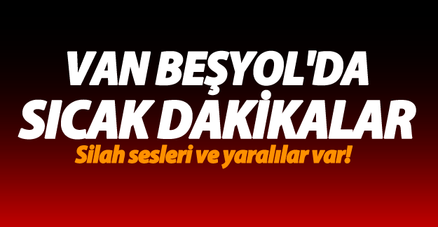 SON DAKİKA! Van Beşyol'da sıcak dakikalar!