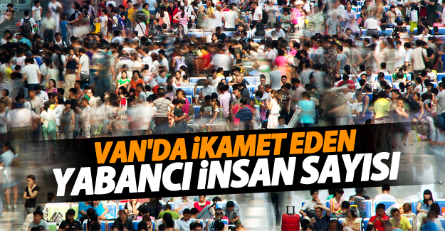 Van'da ikamet eden yabancı insan sayısı - Van Haber