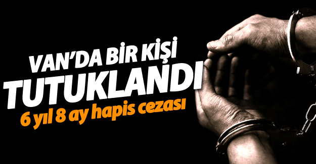 Van'da bir kişi 6 yıl 8 ay hapis cezası alarak tutuklandı