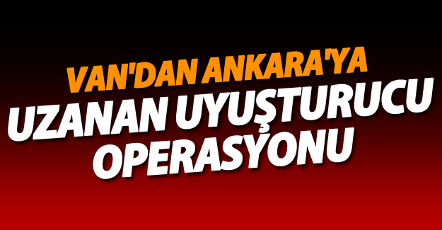 Van'dan Ankara'ya uzanan uyuşturucu operasyonu