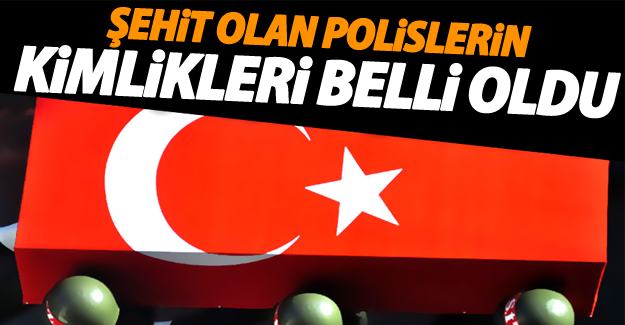 Şehit olan polislerin kimlikleri belli oldu