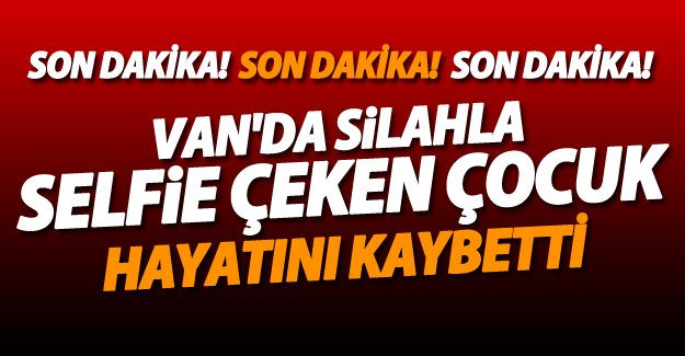 SON DAKİKA! Van'da silahla selfie yapan çocuk hayatını kaybetti
