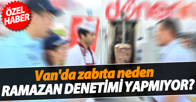 ÖZEL HABER Van'da zabıta neden Ramazan denetimi yapmıyor?