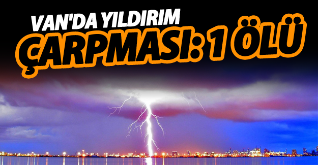 Van'da yıldırım çarpması neticesinde 1 kişi öldü!