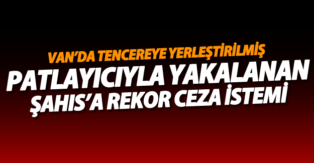 Tencereye yerleştirilmiş patlayıcıyla yakalanan kişiye 46 yıl hapis istemi