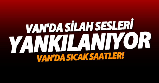 SON DAKİKA! Van'da sıcak saatler! Van'da silah sesleri yankılanıyor