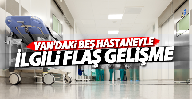 Van'daki beş hastaneyle ilgili flaş gelişme!