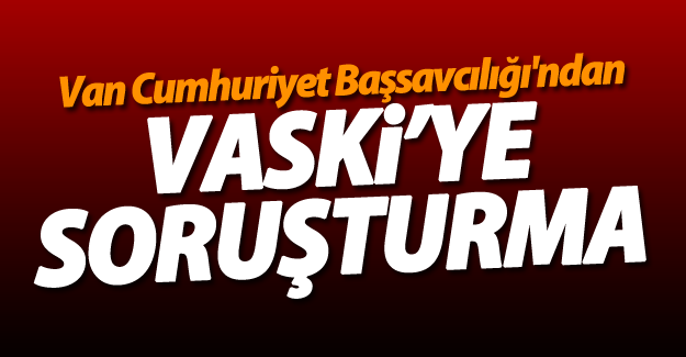 Van Cumhuriyet Başsavcılığı'ndan VASKİ'ye soruşturma
