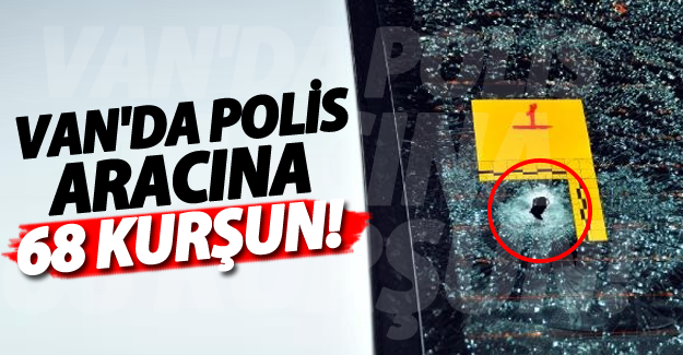 Van'da Polis aracına 68 kurşun sıkmışlar