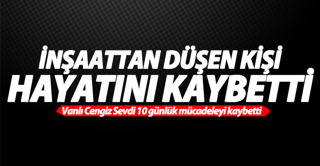 Vanlı inşaat işçisi Cengiz Sevdi inşaattan düşerek hayatını kaybetti