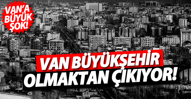 Van Büyükşehir olmaktan çıkıyor! İşte il olacak ilçemiz