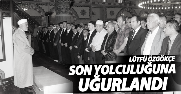 Lütfü Özgökçe son yolculuğuna uğurlandı