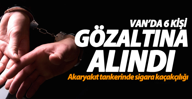 Van'da akaryakıt tankerinde sigara kaçakçılığı! 6 gözaltı