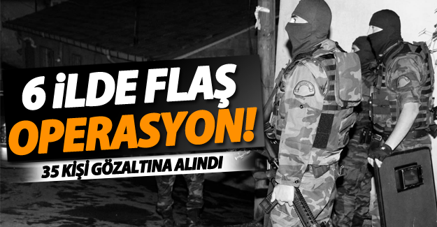 6 ilde flaş operasyon! 35 gözaltı