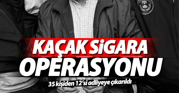 Kaçak sigara operasyonunda 12 kişi adliyeye sevk edildi