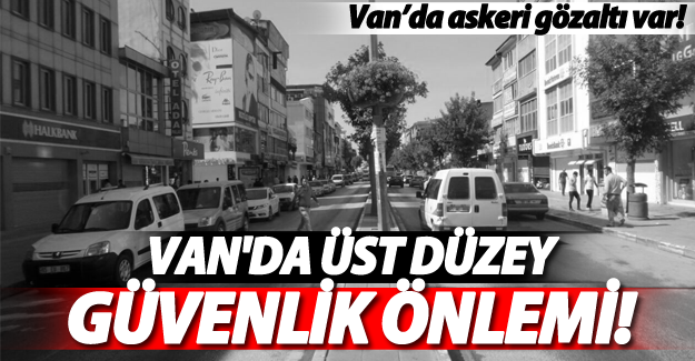 Van'da üst düzey güvenlik önlemi! Van'da askeri gözaltı var