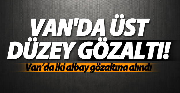 SON DAKİKA!  Van’da iki albay gözaltına alındı