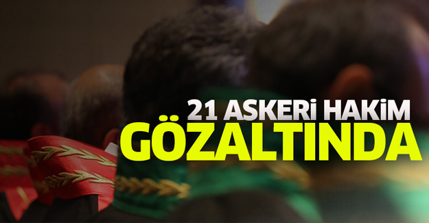 SON DAKİKA! 21 askeri hakim gözaltına alındı