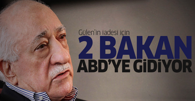 İki bakan Gülen'in iadesi için ABD'ye gidiyor