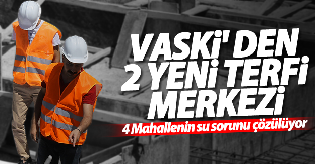 VASKİ' den 2 yeni terfi merkezi! 4 Mahallenin su sorunu çözülüyor
