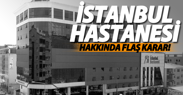 İstanbul hastanesi hakkında flaş karar!