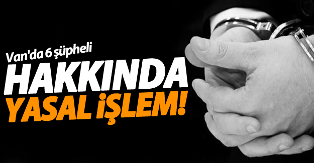 Van'da 6 şüpheli hakkında yasal işlem başlatıldı