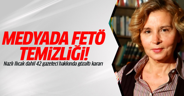 Nazlı Ilıcak dahil 42 gazeteci hakkında gözaltı kararı