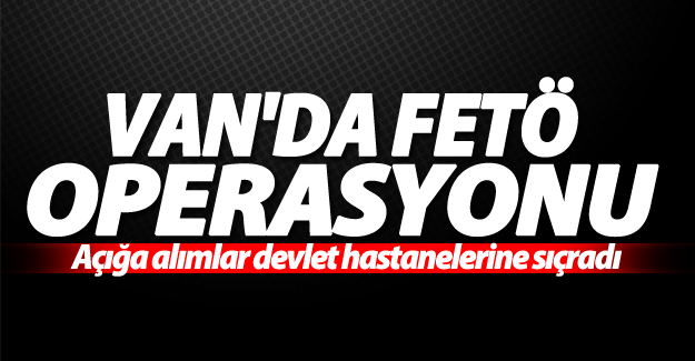 Van'daki devlet hastanelerinde FETÖ operasyonu!