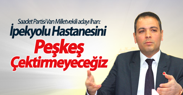 İlhan: İpekyolu Hastanesini Peşkeş Çektirmeyeceğiz