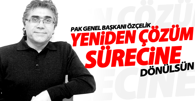PAK Genel Başkanı Mustafa Özçelik; yeniden çözüm sürecine dönülsün
