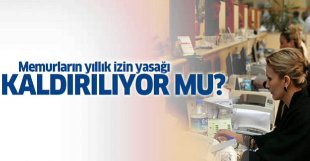 Memurların yıllık izin yasağı kaldırılıyor mu?