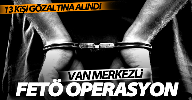 Van merkezli 6 ilde FETÖ operasyonu! 13 kişi gözaltına alındı
