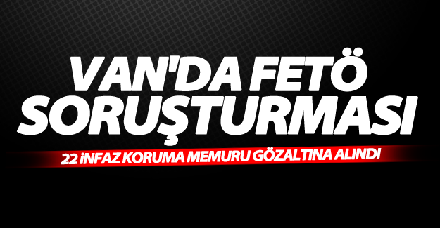 Van’da 22 infaz koruma memuru gözaltına alındı