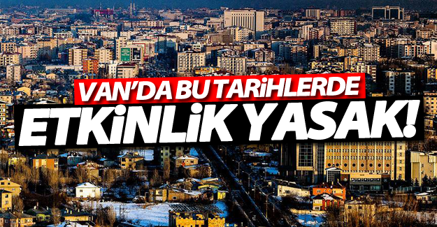 Van’da bu tarihlerde etkinlik yasak!