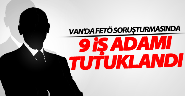 FLAŞ GELİŞME! Van'da 9 iş adamı FETÖ'den tutuklandı