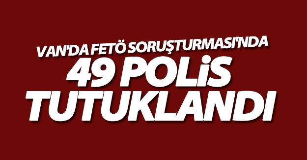 Van'da  55 emniyet personelinden 49'u yakalandı